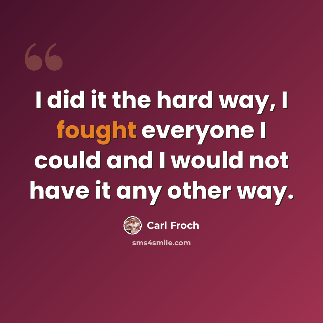 “I did it the hard way, I fought everyone I could and I would not have it any other way.” quote by Carl Froch