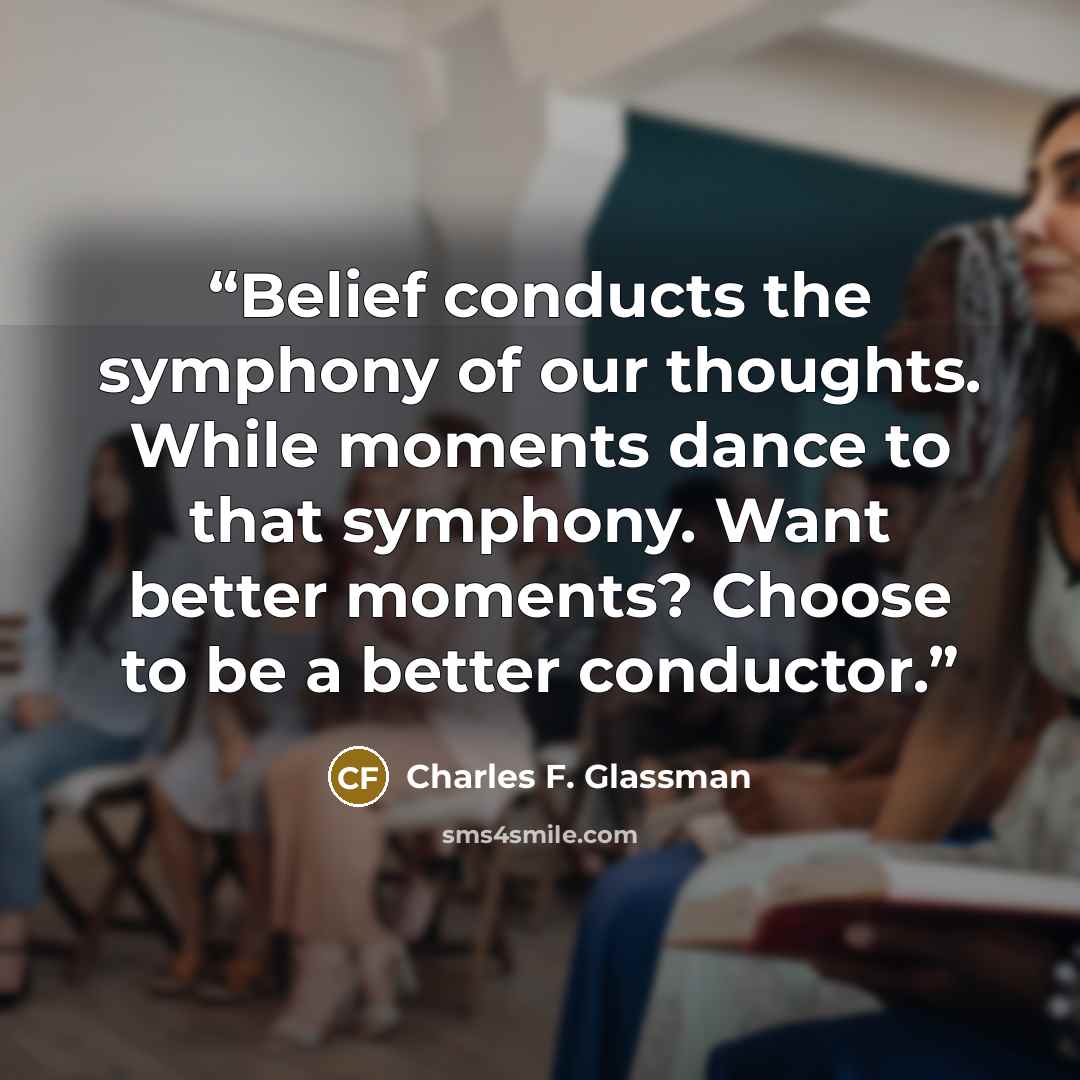 “Belief conducts the symphony of our thoughts. While moments dance to that symphony. Want better moments? Choose to be a better conductor.” quote by Charles F. Glassman