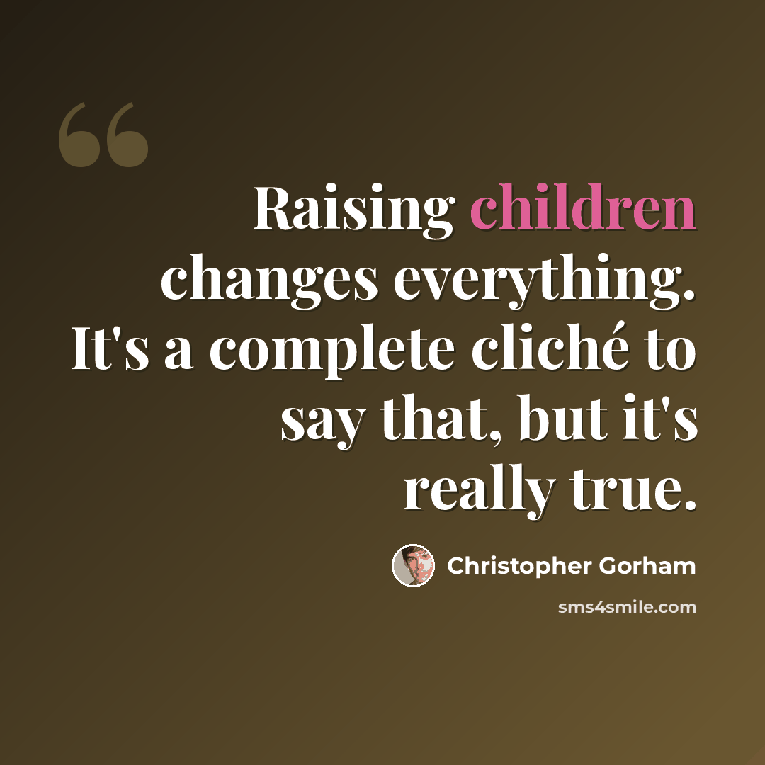 “Raising children changes everything. It's a complete cliché to say that, but it's really true.” quote by Christopher Gorham