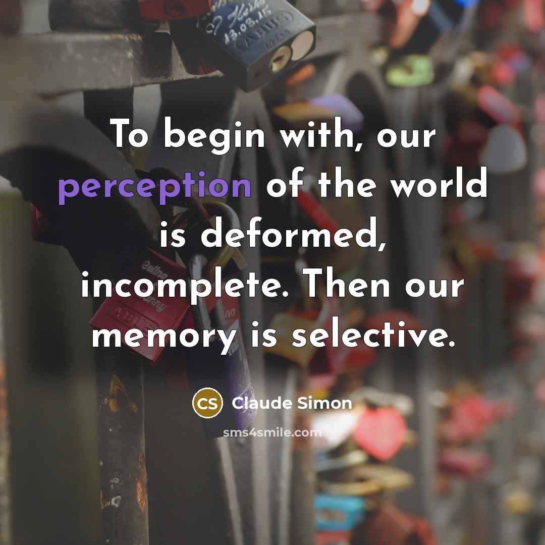“To begin with, our perception of the world is deformed, incomplete. Then our memory is selective.” quote by Claude Simon