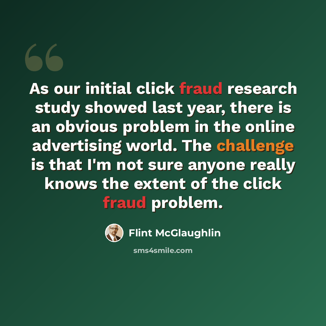 “As our initial click fraud research study showed last year, there is an obvious problem in the online advertising world. The challenge is that I'm not sure anyone really knows the extent of the click fraud problem.” quote by Flint McGlaughlin