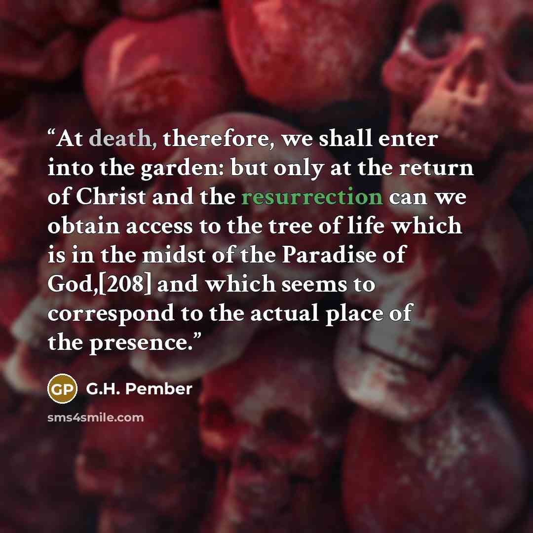 “At death, therefore, we shall enter into the garden: but only at the return of Christ and the resurrection can we obtain access to the tree of life which is in the midst of the Paradise of God,[208] and which seems to correspond to the actual place of the presence.” quote by G.H. Pember