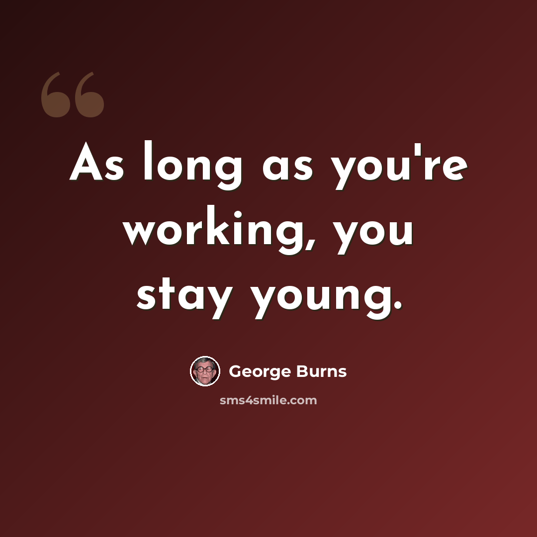 “As long as you're working, you stay young.” quote by George Burns