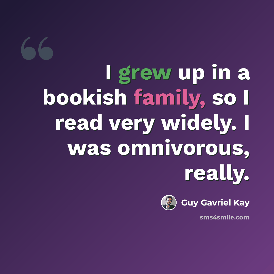 “I grew up in a bookish family, so I read very widely. I was omnivorous, really.” quote by Guy Gavriel Kay