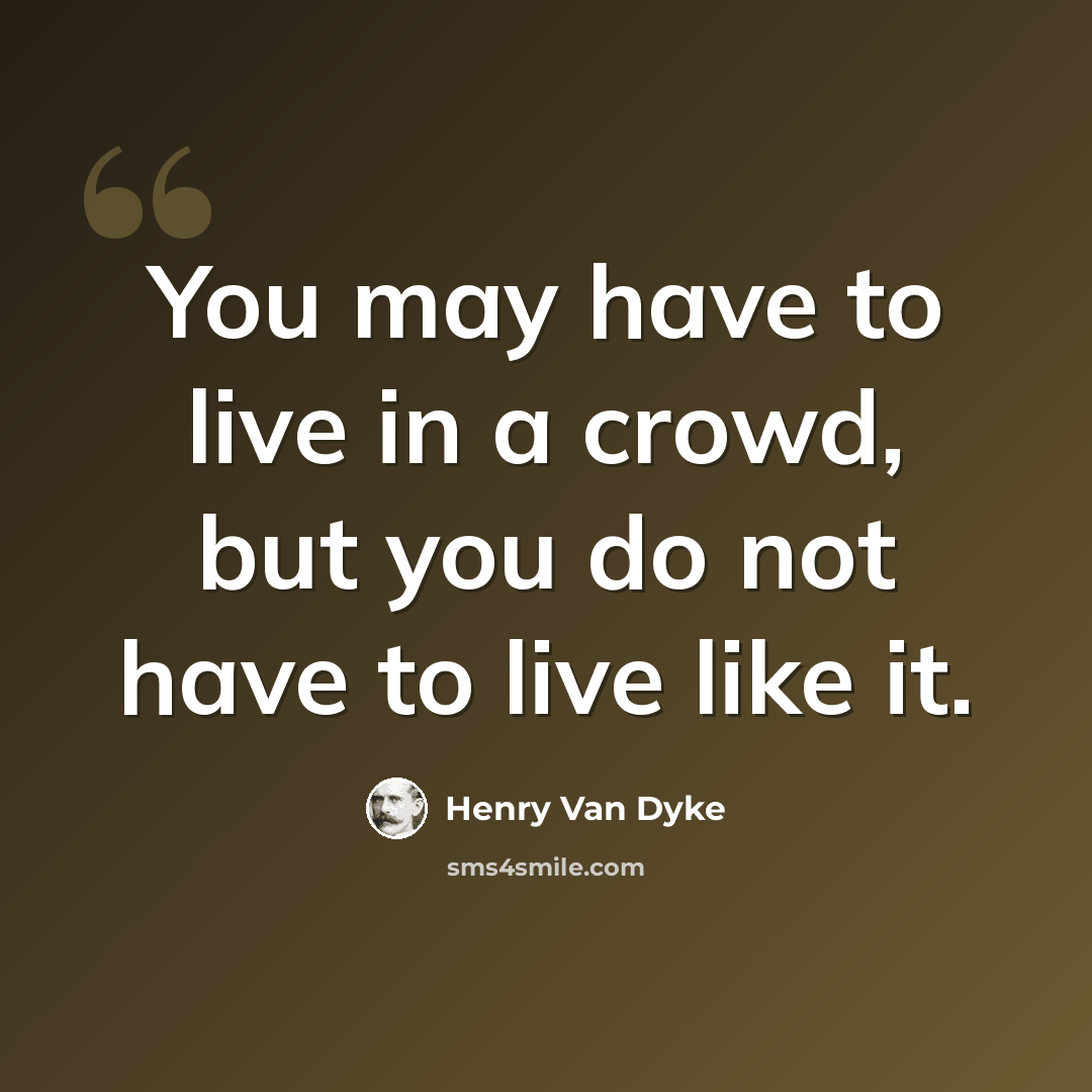 “You may have to live in a crowd, but you do not have to live like it.” quote by Henry Van Dyke