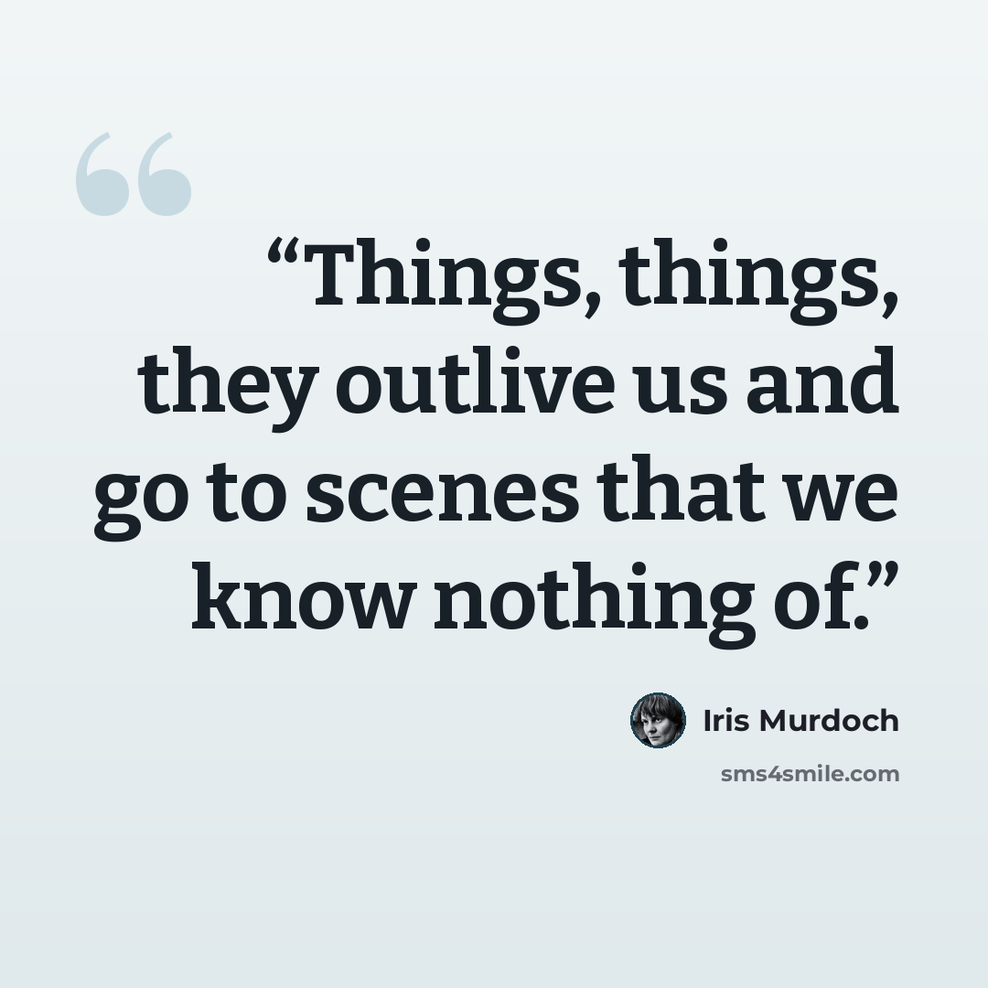 “Things, things, they outlive us and go to scenes that we know nothing of.” quote by Iris Murdoch