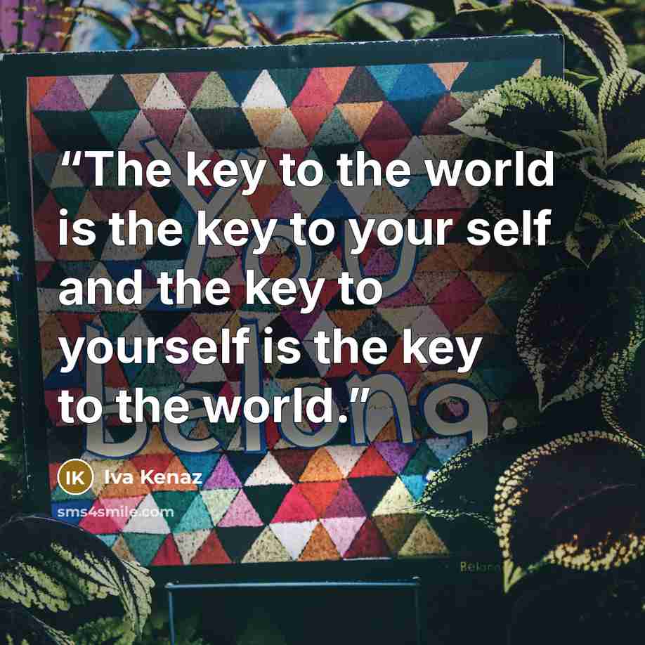 “The key to the world is the key to your self and the key to yourself is the key to the world.” quote by Iva Kenaz