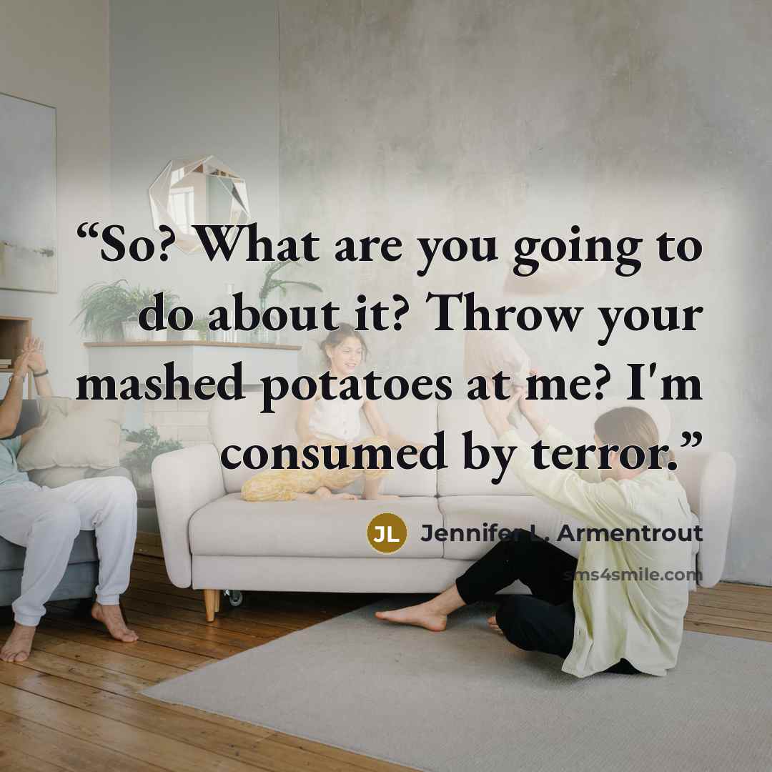 “So? What are you going to do about it? Throw your mashed potatoes at me? I'm consumed by terror.” quote by Jennifer L. Armentrout