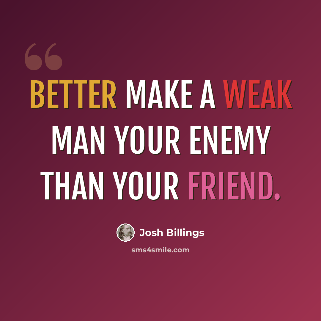 “Better make a weak man your enemy than your friend.” quote by Josh Billings