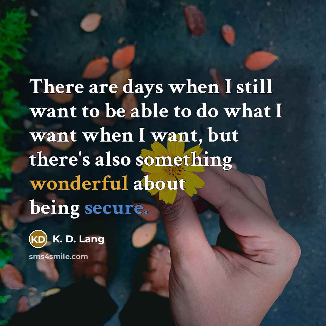 “There are days when I still want to be able to do what I want when I want, but there's also something wonderful about being secure.” quote by K. D. Lang
