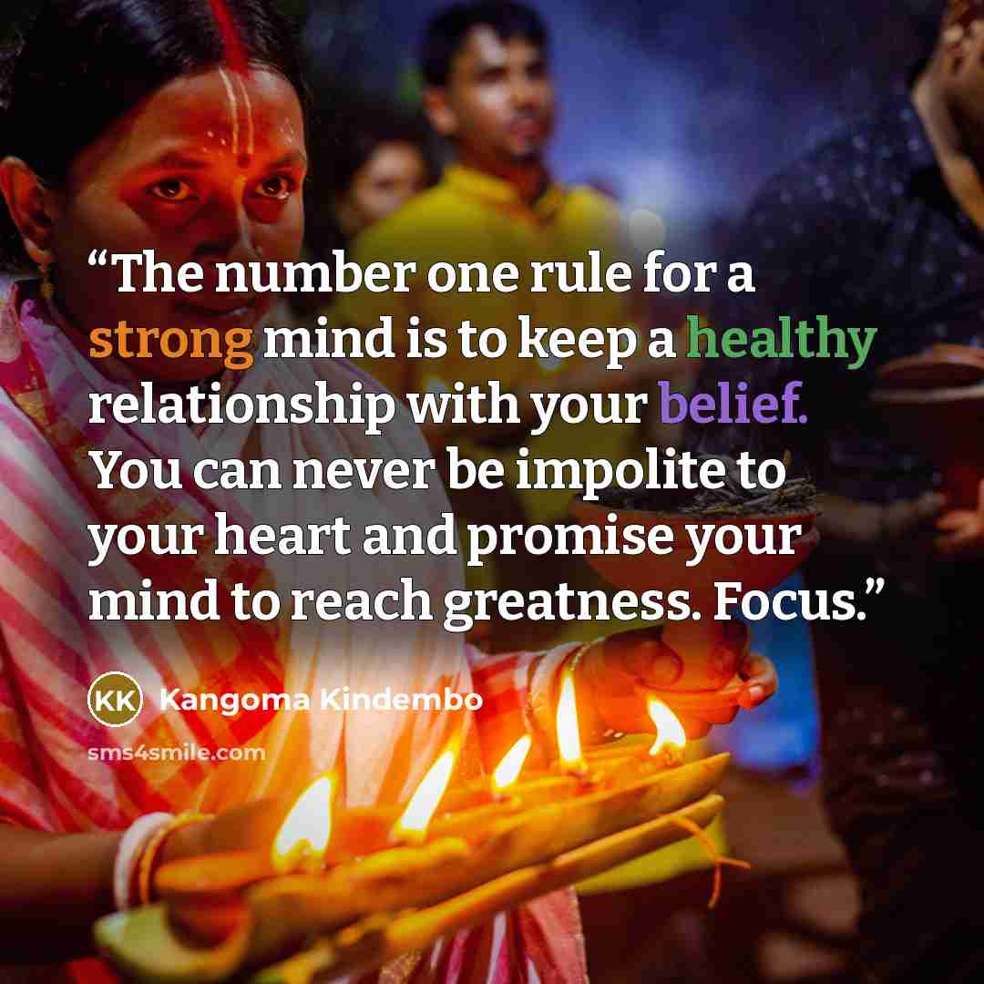“The number one rule for a strong mind is to keep a healthy relationship with your belief. You can never be impolite to your heart and promise your mind to reach greatness. Focus.” quote by Kangoma Kindembo