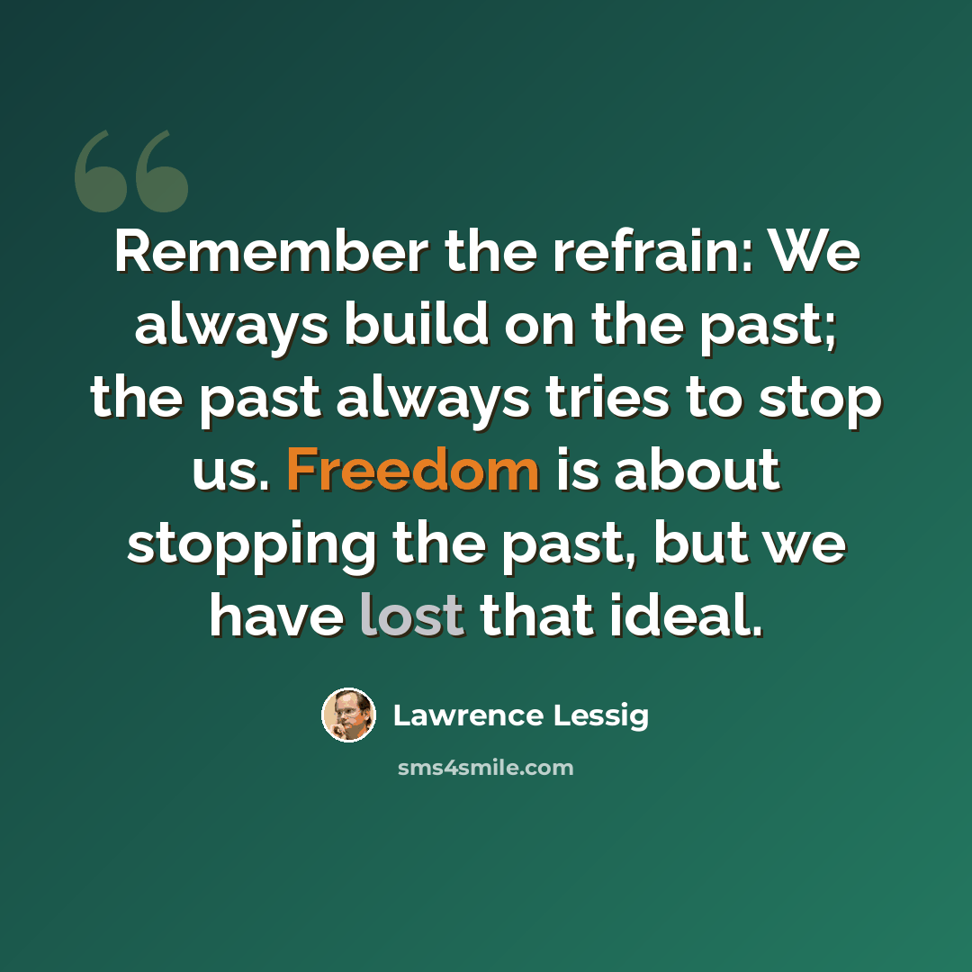 “Remember the refrain: We always build on the past; the past always tries to stop us. Freedom is about stopping the past, but we have lost that ideal.” quote by Lawrence Lessig