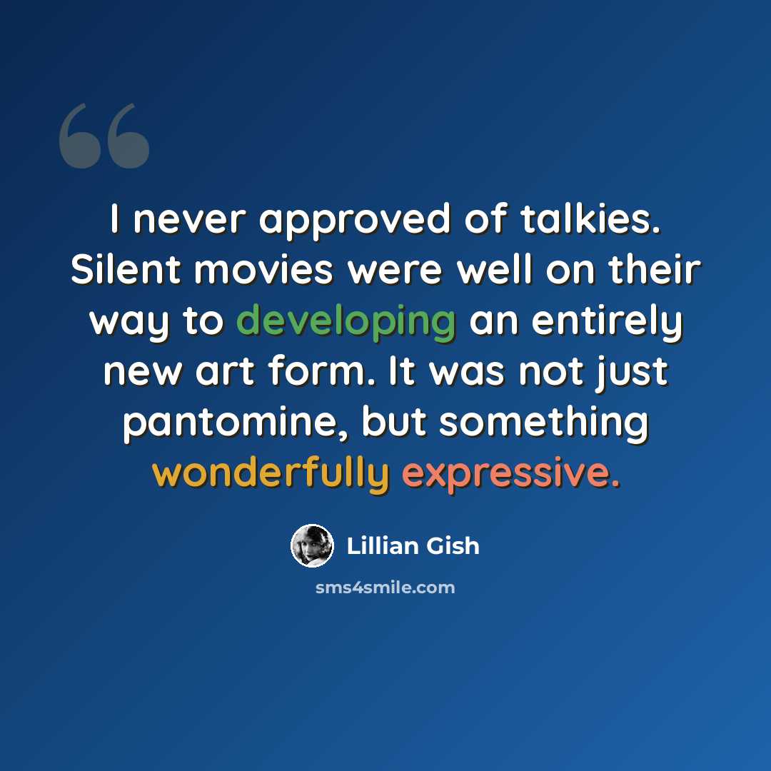 “I never approved of talkies. Silent movies were well on their way to developing an entirely new art form. It was not just pantomine, but something wonderfully expressive.” quote by Lillian Gish