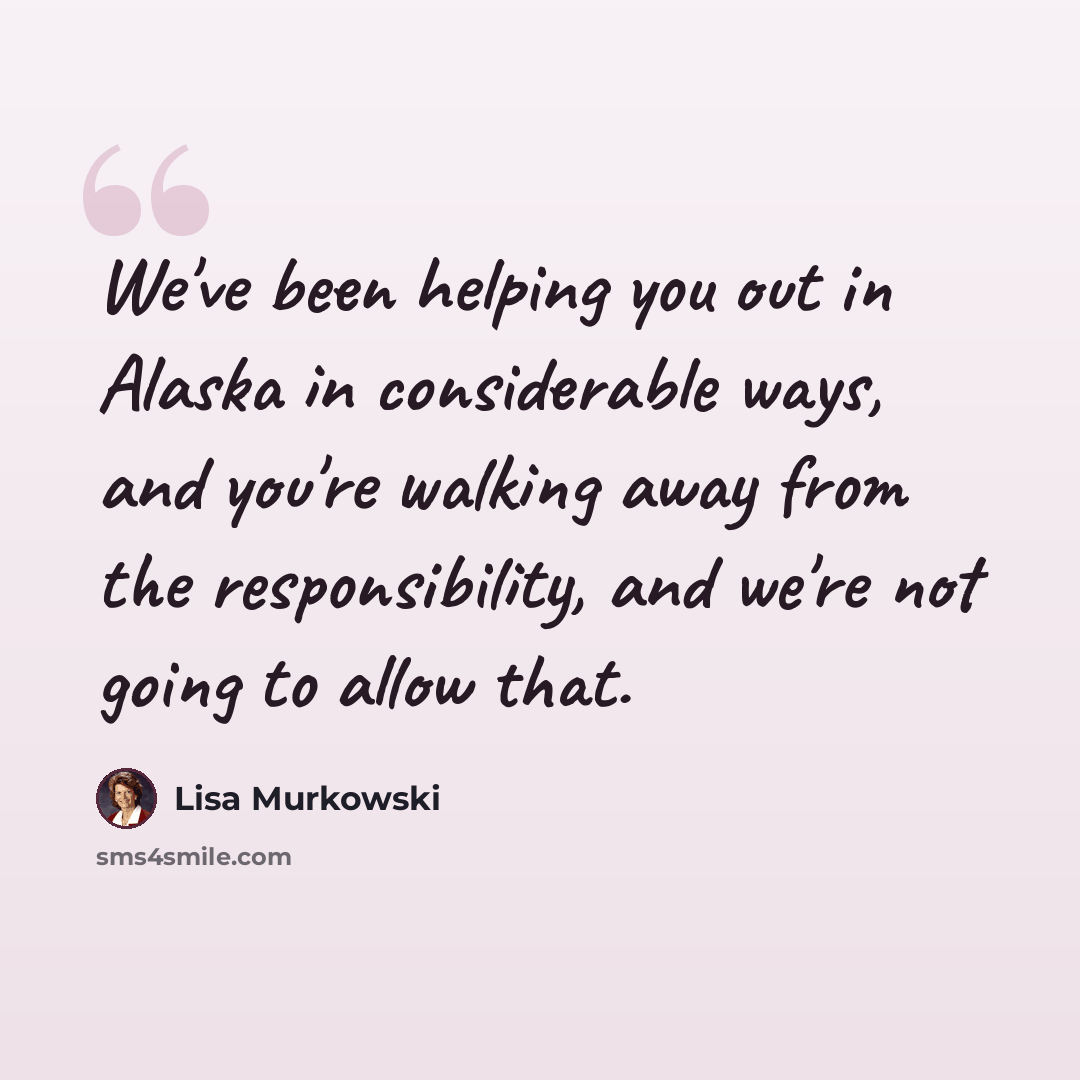 “We've been helping you out in Alaska in considerable ways, and you're walking away from the responsibility, and we're not going to allow that.” quote by Lisa Murkowski