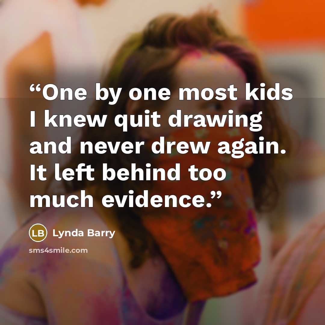 “One by one most kids I knew quit drawing and never drew again. It left behind too much evidence.” quote by Lynda Barry