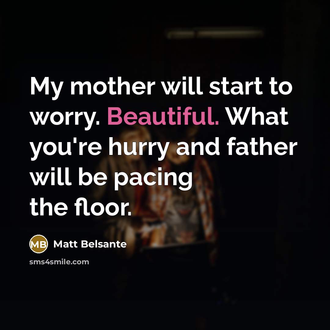 “My mother will start to worry. Beautiful. What you're hurry and father will be pacing the floor.” quote by Matt Belsante