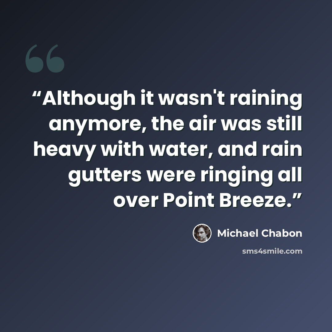 “Although it wasn't raining anymore, the air was still heavy with water, and rain gutters were ringing all over Point Breeze.” quote by Michael Chabon