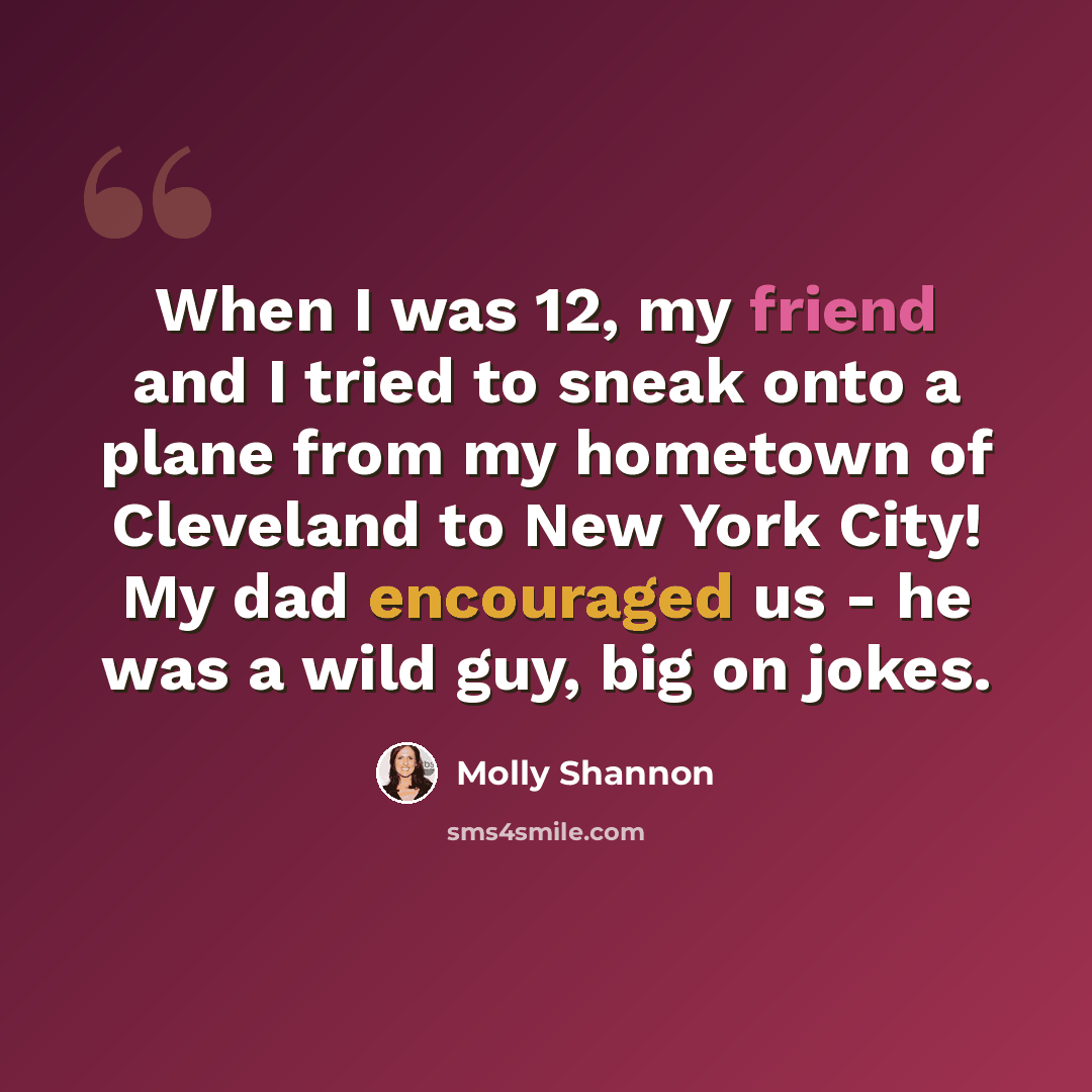 “When I was 12, my friend and I tried to sneak onto a plane from my hometown of Cleveland to New York City! My dad encouraged us - he was a wild guy, big on jokes.” quote by Molly Shannon
