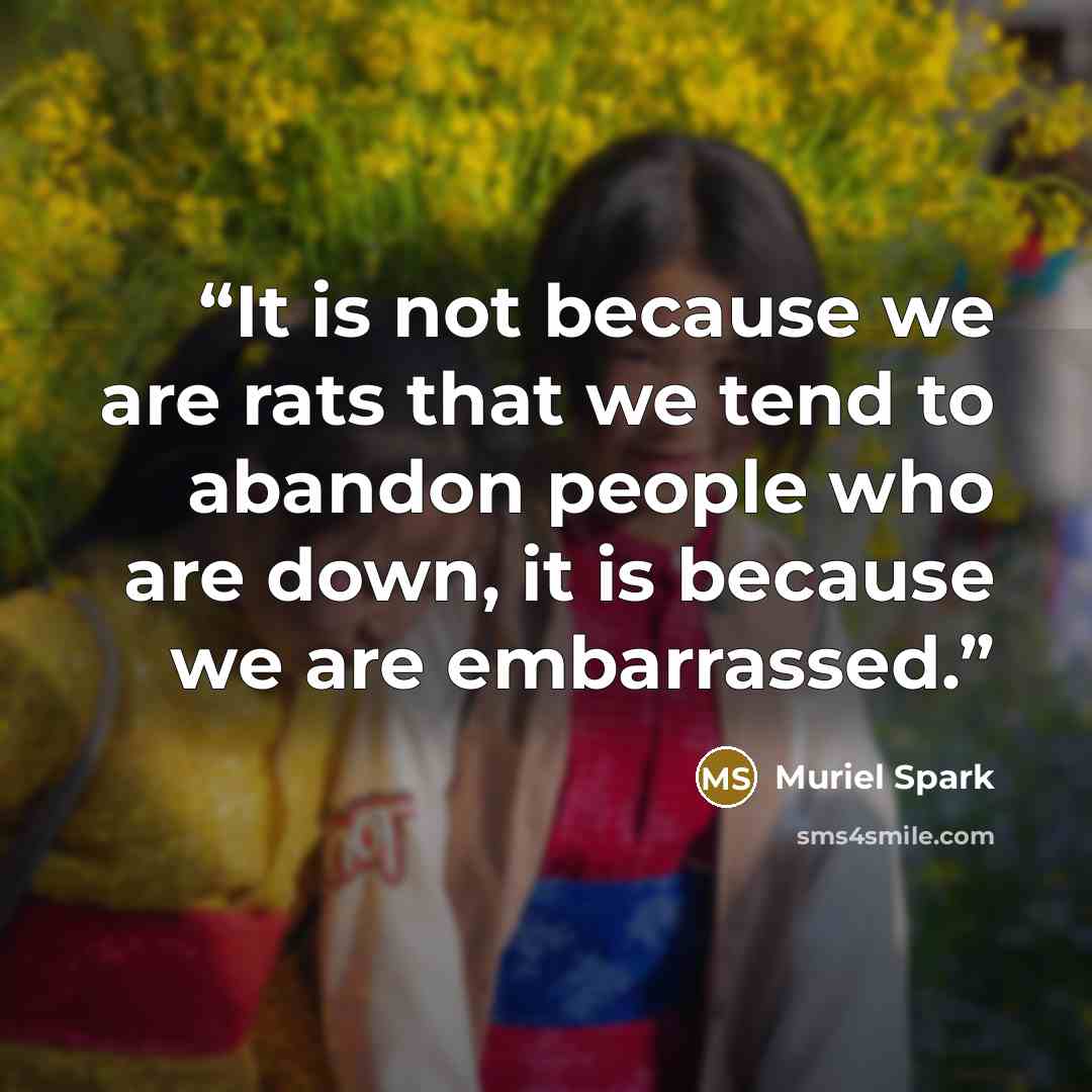 “It is not because we are rats that we tend to abandon people who are down, it is because we are embarrassed.” quote by Muriel Spark