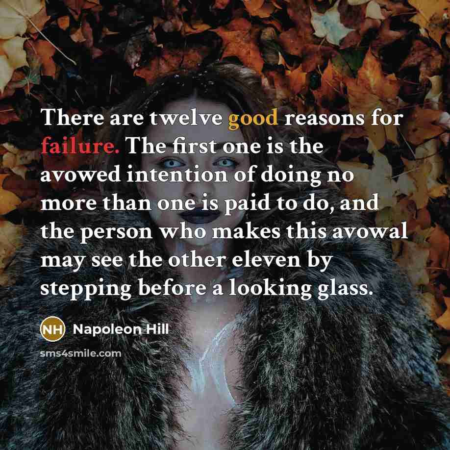 “There are twelve good reasons for failure. The first one is the avowed intention of doing no more than one is paid to do, and the person who makes this avowal may see the other eleven by stepping before a looking glass.” quote by Napoleon Hill