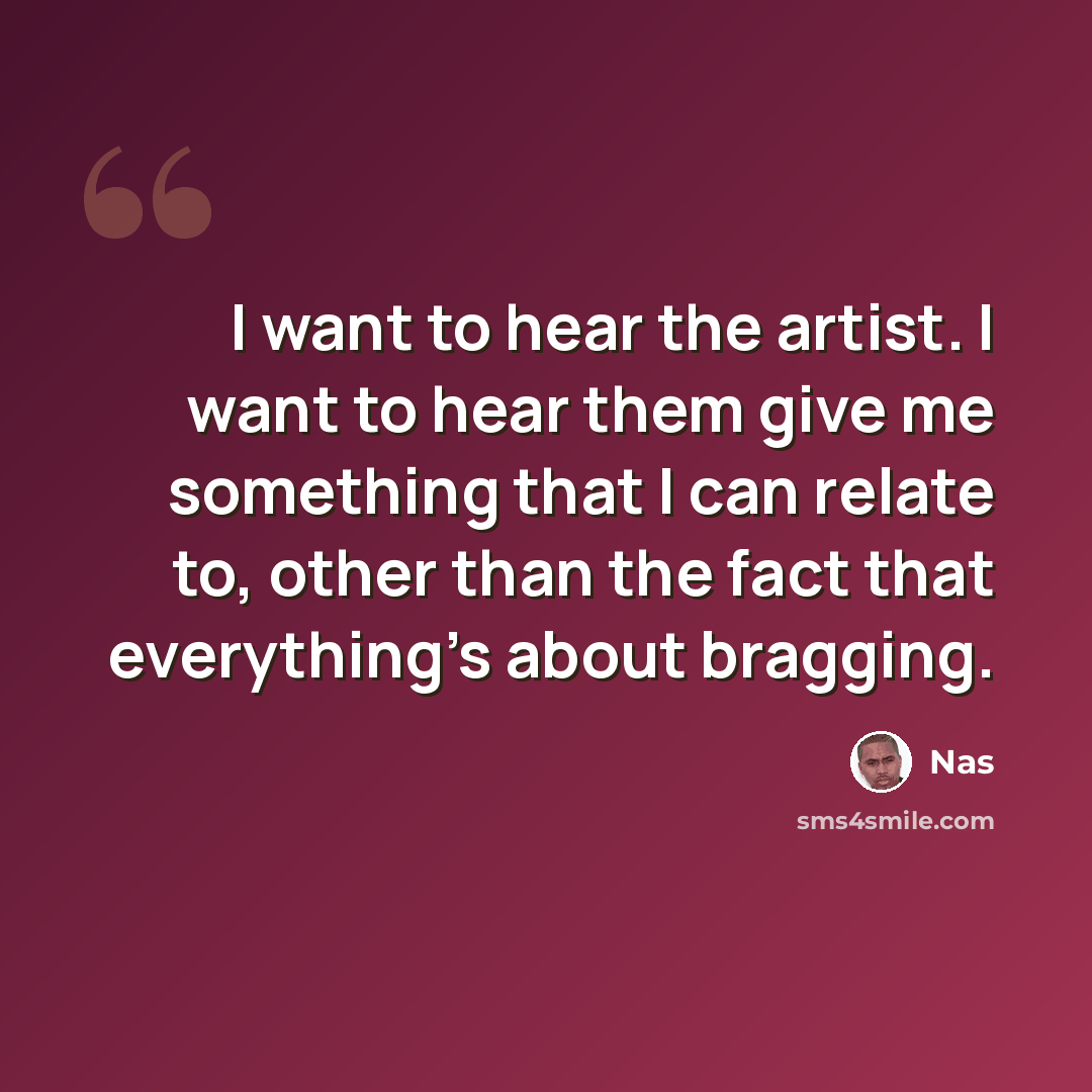 “I want to hear the artist. I want to hear them give me something that I can relate to, other than the fact that everything's about bragging.” quote by Nas