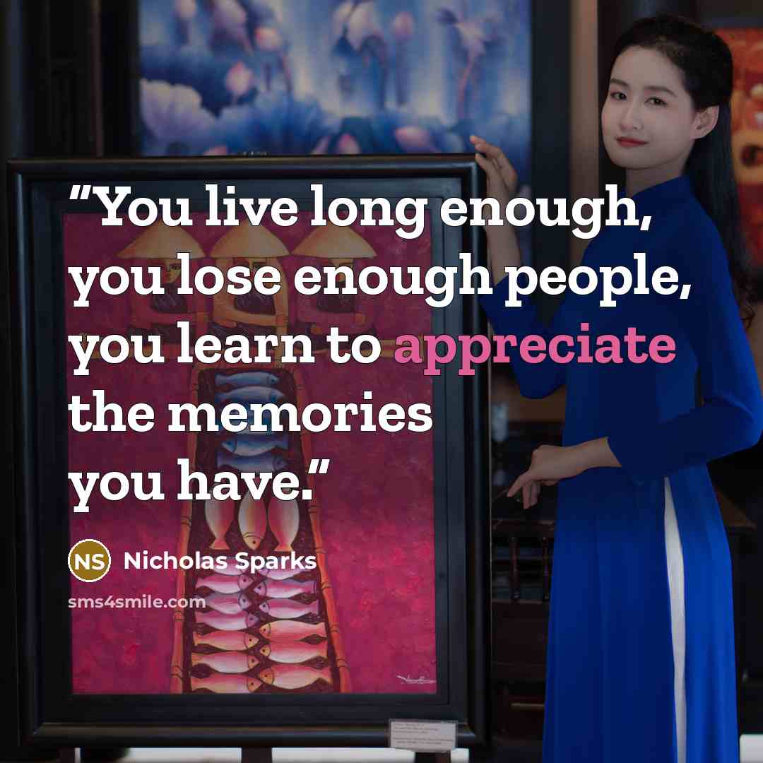 “You live long enough, you lose enough people, you learn to appreciate the memories you have.” quote by Nicholas Sparks