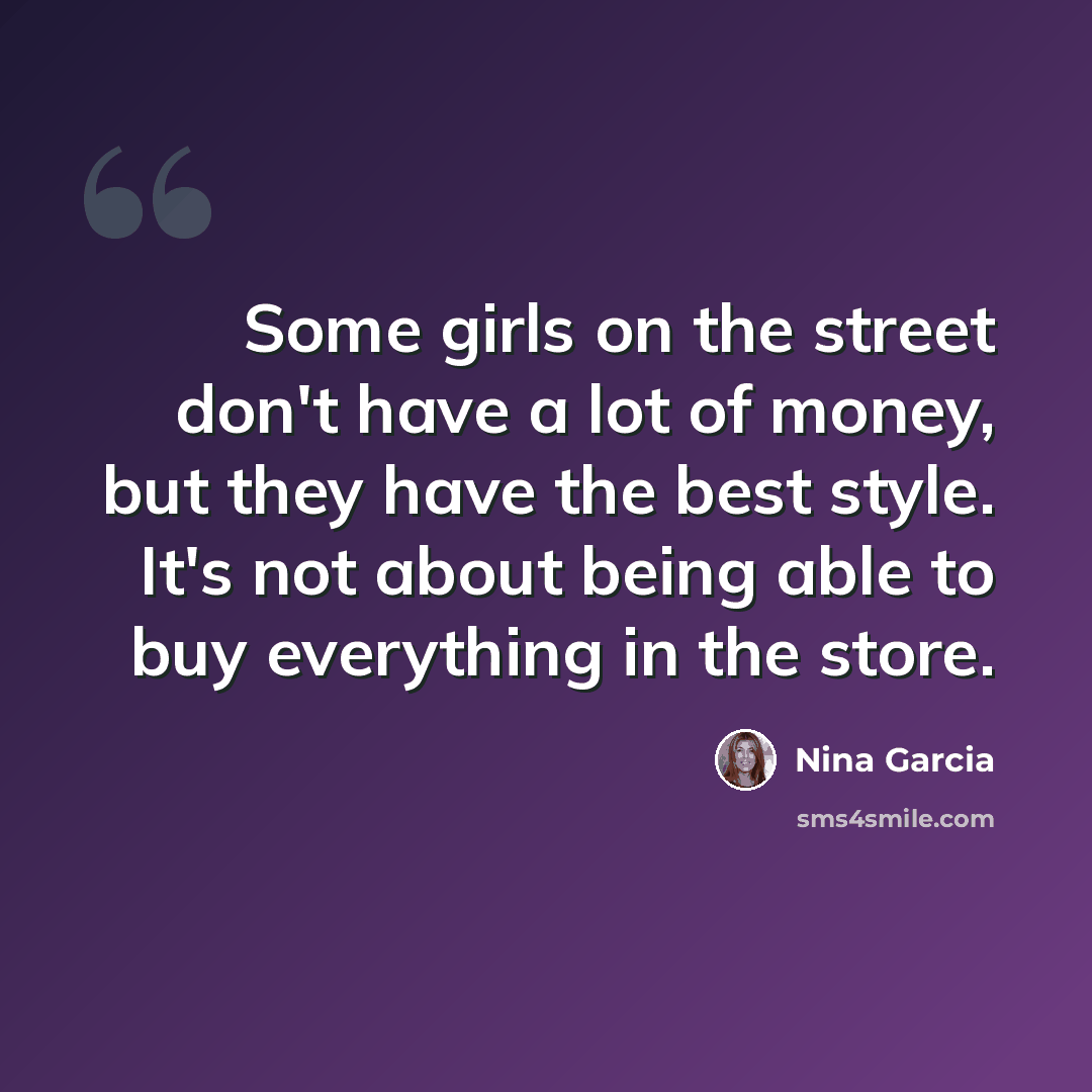 “Some girls on the street don't have a lot of money, but they have the best style. It's not about being able to buy everything in the store.” quote by Nina Garcia