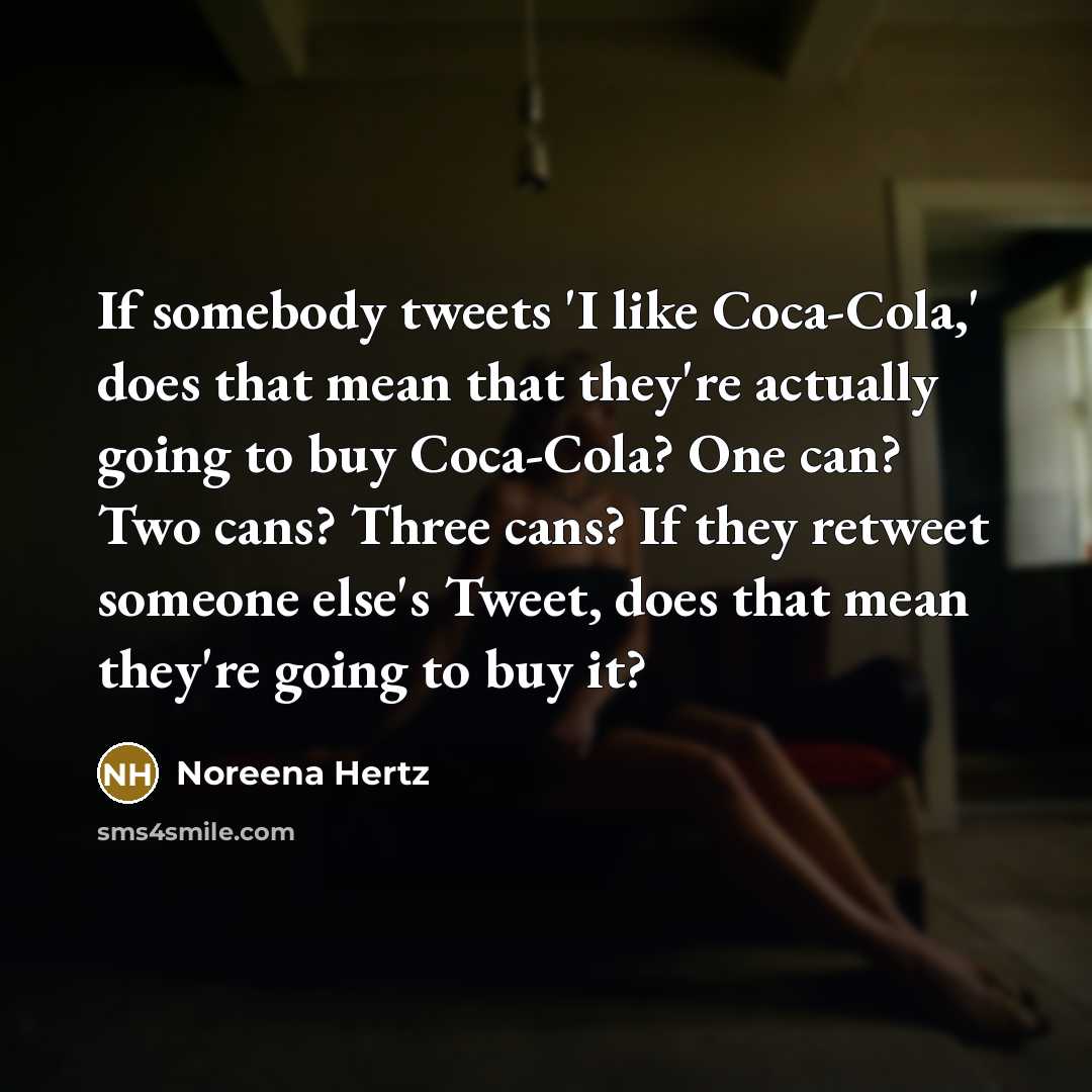 “If somebody tweets 'I like Coca-Cola,' does that mean that they're actually going to buy Coca-Cola? One can? Two cans? Three cans? If they retweet someone else's Tweet, does that mean they're going to buy it?” quote by Noreena Hertz