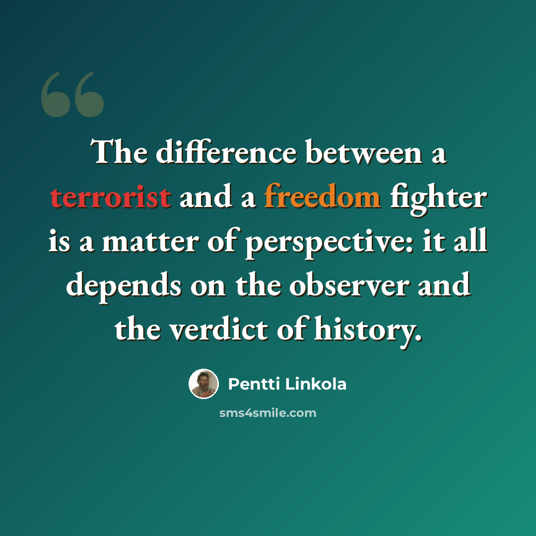 “The difference between a terrorist and a freedom fighter is a matter of perspective: it all depends on the observer and the verdict of history.” quote by Pentti Linkola
