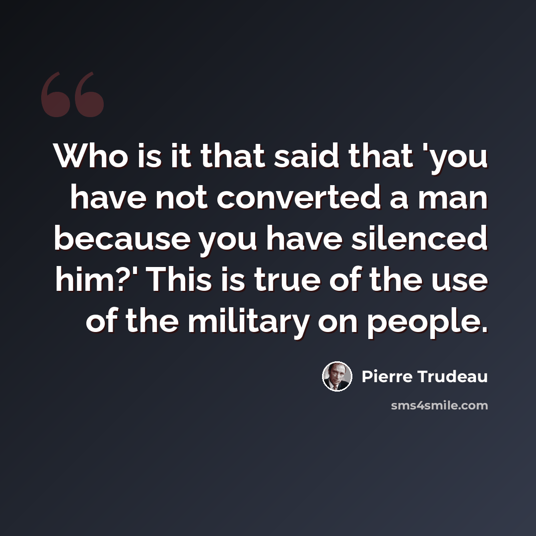 “Who is it that said that 'you have not converted a man because you have silenced him?' This is true of the use of the military on people.” quote by Pierre Trudeau