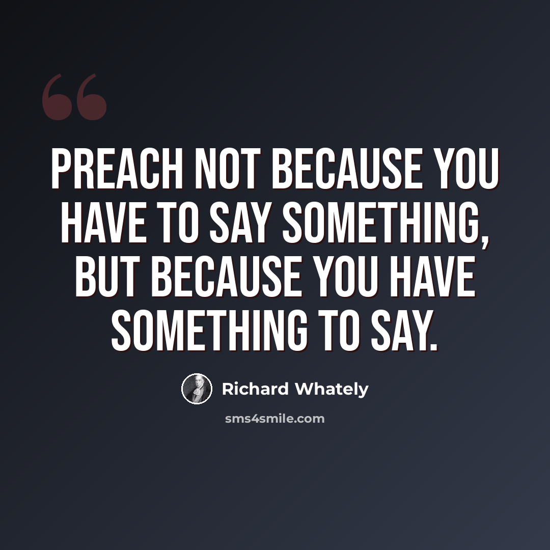 “Preach not because you have to say something, but because you have something to say.” quote by Richard Whately
