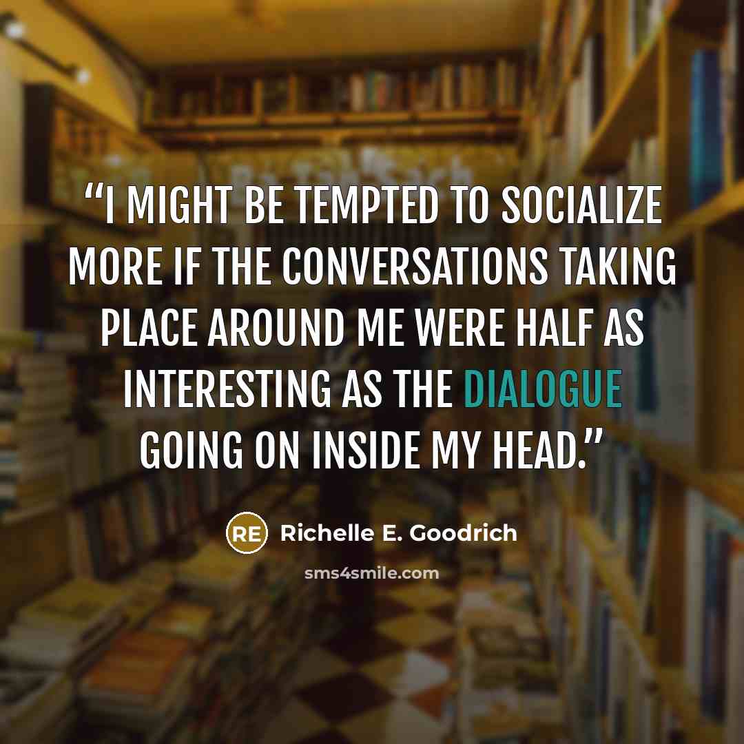 “I might be tempted to socialize more if the conversations taking place around me were half as interesting as the dialogue going on inside my head.” quote by Richelle E. Goodrich