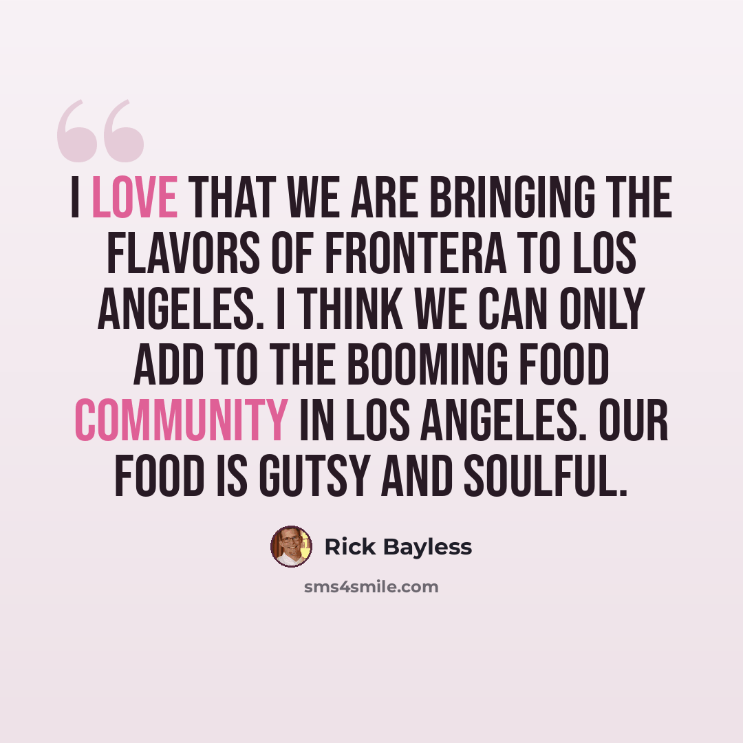 “I love that we are bringing the flavors of Frontera to Los Angeles. I think we can only add to the booming food community in Los Angeles. Our food is gutsy and soulful.” quote by Rick Bayless
