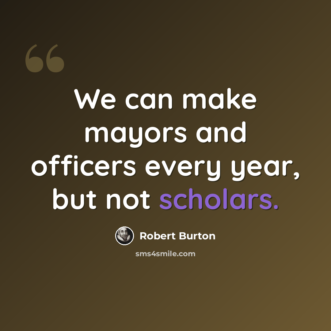 “We can make mayors and officers every year, but not scholars.” quote by Robert Burton