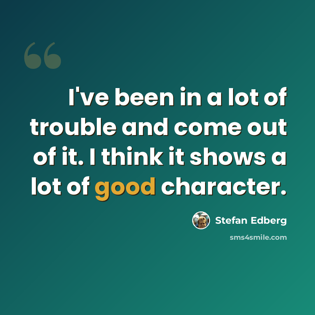 “I've been in a lot of trouble and come out of it. I think it shows a lot of good character.” quote by Stefan Edberg
