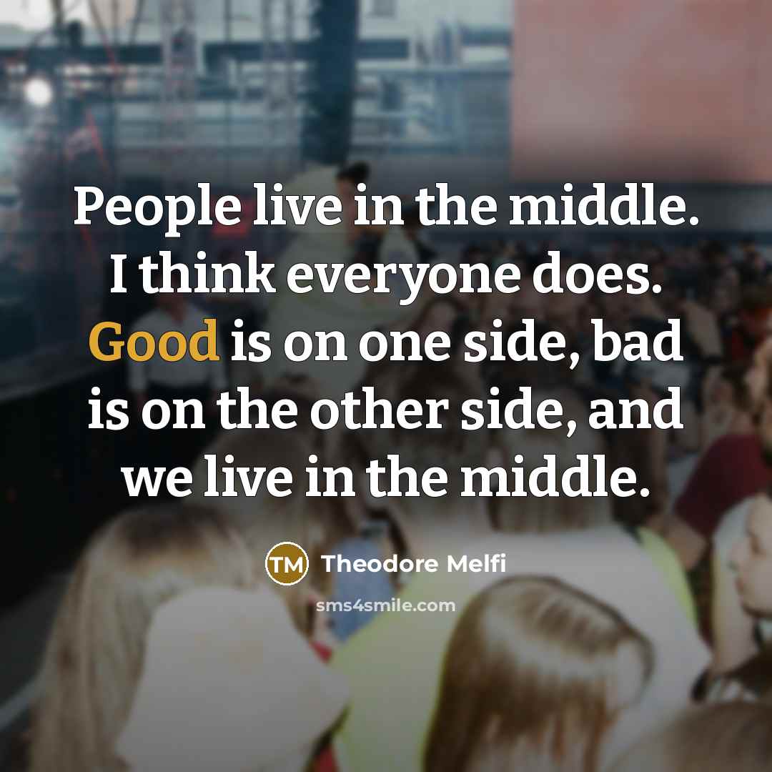“People live in the middle. I think everyone does. Good is on one side, bad is on the other side, and we live in the middle.” quote by Theodore Melfi