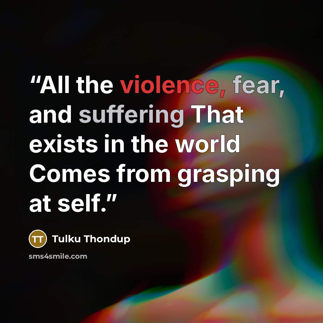 “All the violence, fear, and suffering That exists in the world Comes from grasping at self.” quote by Tulku Thondup