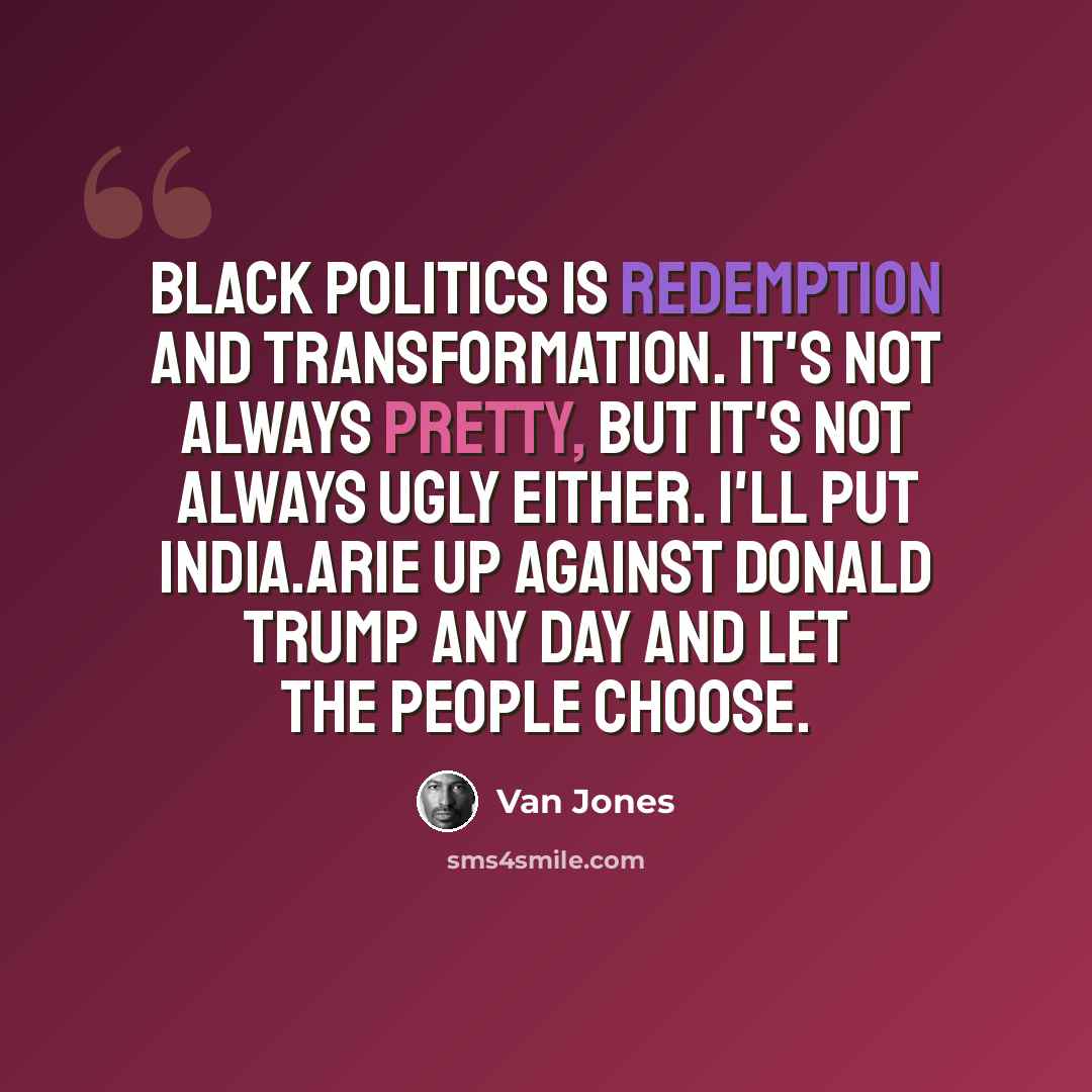 “Black politics is redemption and transformation. It's not always pretty, but it's not always ugly either. I'll put India.Arie up against Donald Trump any day and let the people choose.” quote by Van Jones
