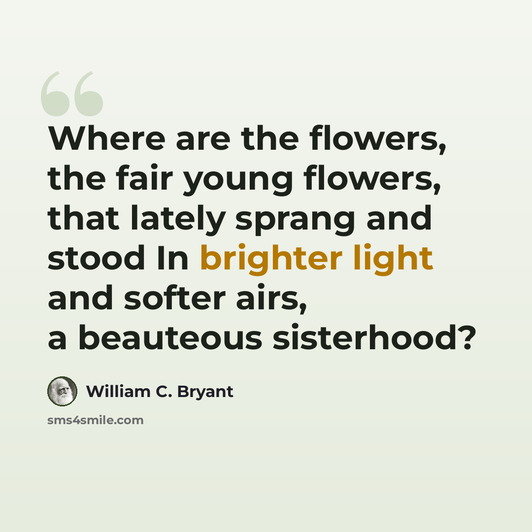 “Where are the flowers, the fair young flowers, that lately sprang and stood In brighter light and softer airs, a beauteous sisterhood?” quote by William C. Bryant