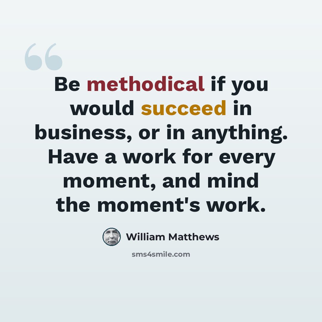 “Be methodical if you would succeed in business, or in anything. Have a work for every moment, and mind the moment's work.” quote by William Matthews