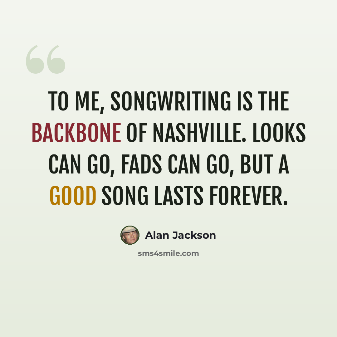 “To me, songwriting is the backbone of Nashville. Looks can go, fads can go, but a good song lasts forever.” quote by Alan Jackson