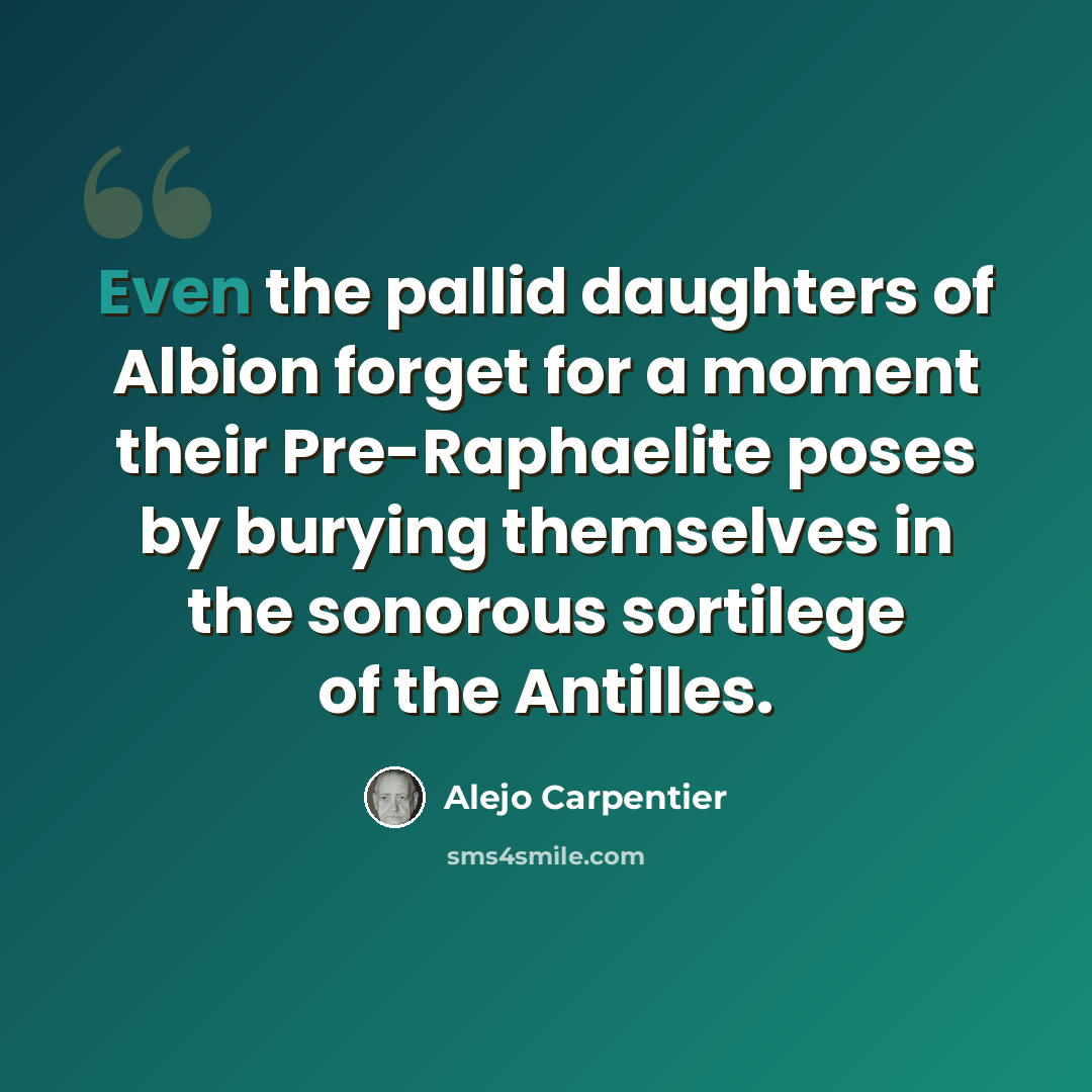 “Even the pallid daughters of Albion forget for a moment their Pre-Raphaelite poses by burying themselves in the sonorous sortilege of the Antilles.” quote by Alejo Carpentier