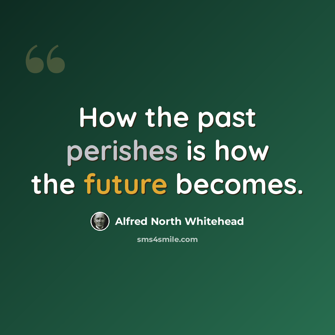 “How the past perishes is how the future becomes.” quote by Alfred North Whitehead