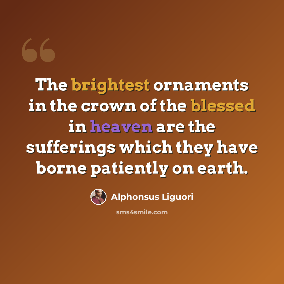“The brightest ornaments in the crown of the blessed in heaven are the sufferings which they have borne patiently on earth.” quote by Alphonsus Liguori