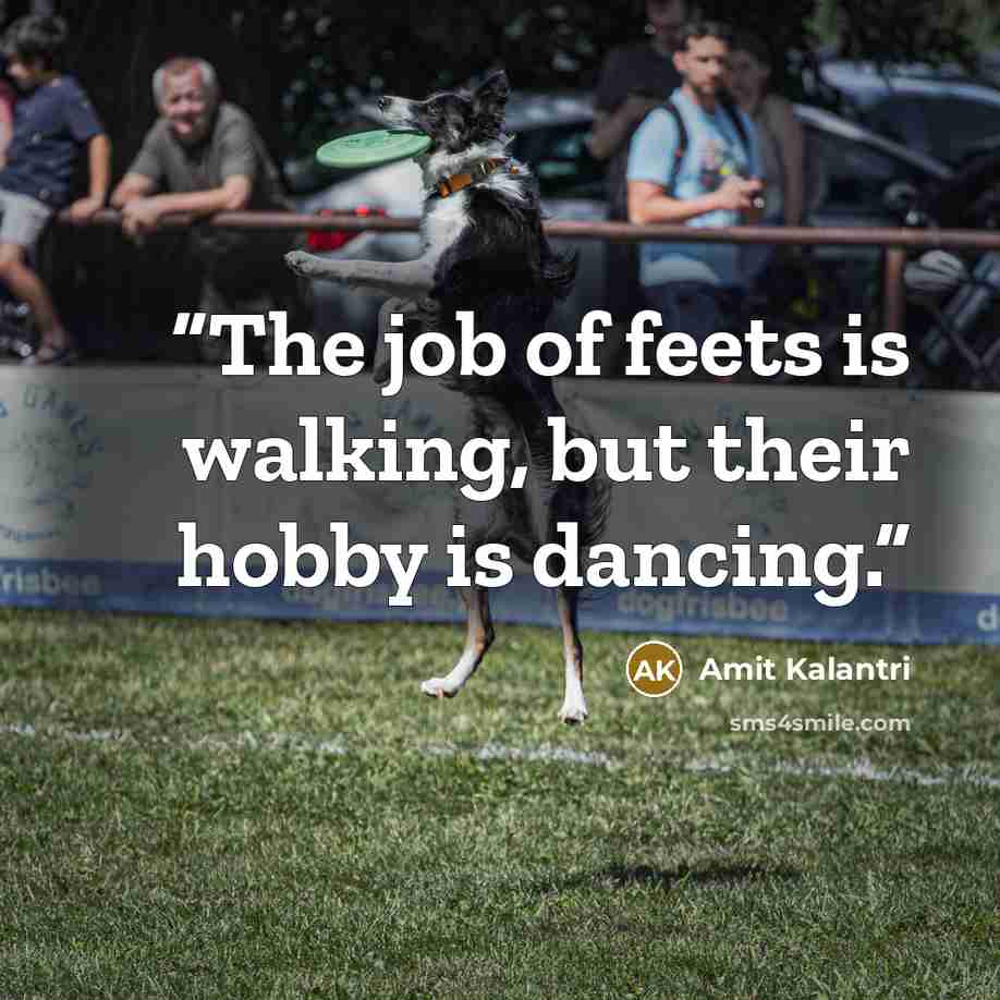 “The job of feets is walking, but their hobby is dancing.” quote by Amit Kalantri
