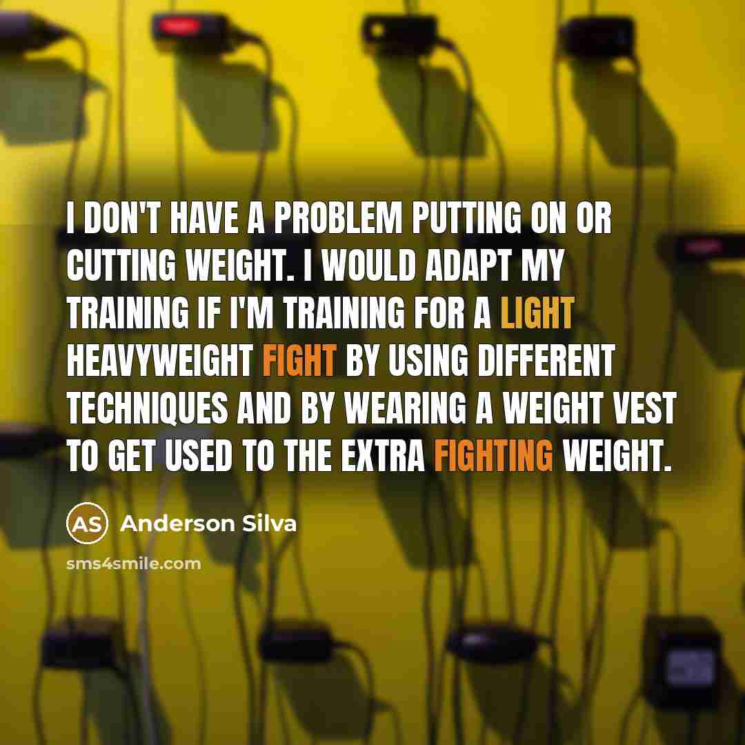 “I don't have a problem putting on or cutting weight. I would adapt my training if I'm training for a Light Heavyweight fight by using different techniques and by wearing a weight vest to get used to the extra fighting weight.” quote by Anderson Silva