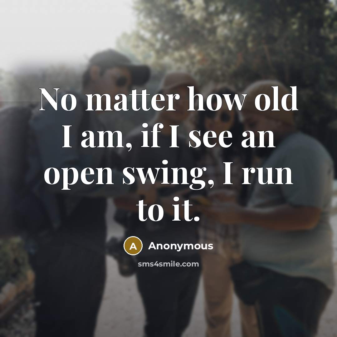 “No matter how old I am, if I see an open swing, I run to it.” quote by Anonymous