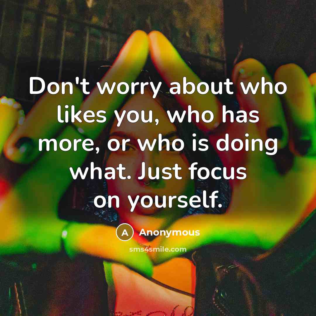 “Don't worry about who likes you, who has more, or who is doing what. Just focus on yourself.” quote by Anonymous