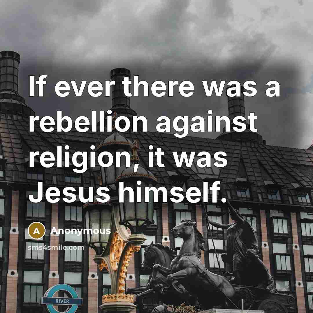 “If ever there was a rebellion against religion, it was Jesus himself.” quote by Anonymous