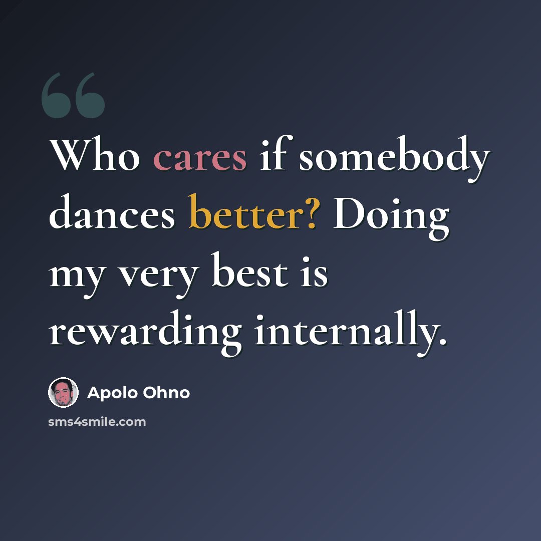 “Who cares if somebody dances better? Doing my very best is rewarding internally.” quote by Apolo Ohno